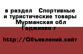  в раздел : Спортивные и туристические товары . Мурманская обл.,Гаджиево г.